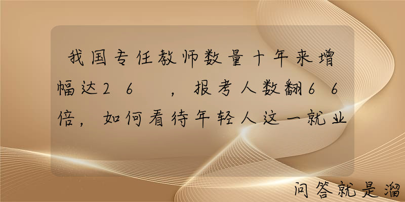 我国专任教师数量十年来增幅达26 ，报考人数翻66倍，如何看待年轻人这一就业趋势？